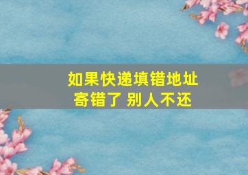 如果快递填错地址寄错了 别人不还